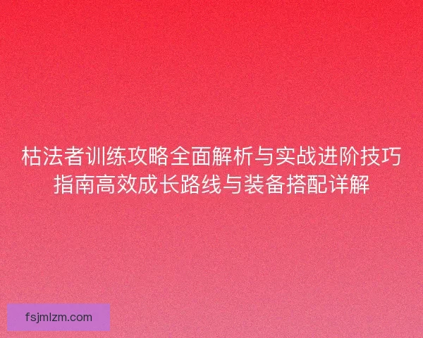 枯法者训练攻略全面解析与实战进阶技巧指南高效成长路线与装备搭配详解 枯法者训练攻略全面解析与实战进阶技巧指南高效成长路线与装备搭配详解