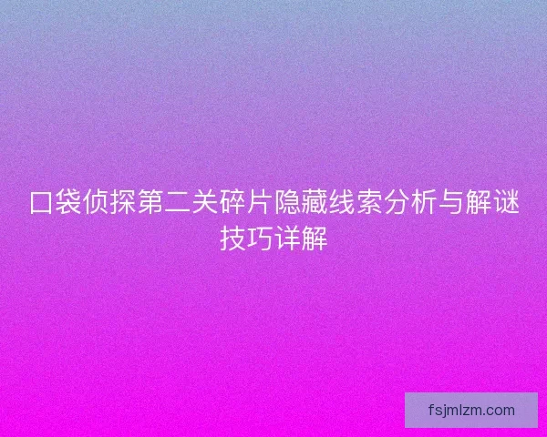 口袋侦探第二关碎片隐藏线索分析与解谜技巧详解 口袋侦探第二关碎片隐藏线索分析与解谜技巧详解