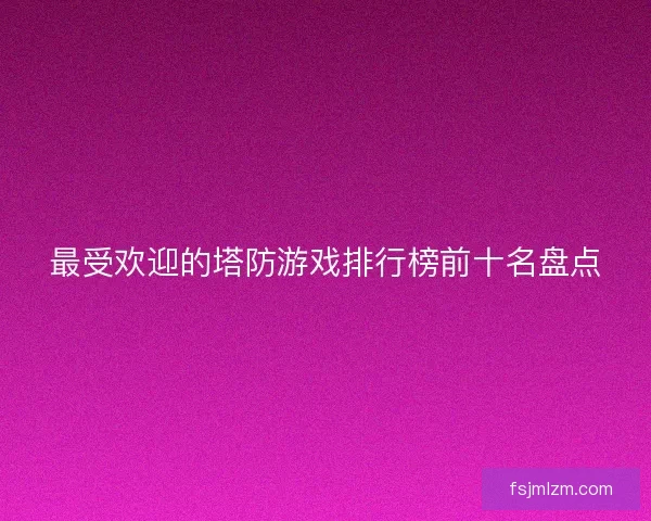 最受欢迎的塔防游戏排行榜前十名盘点