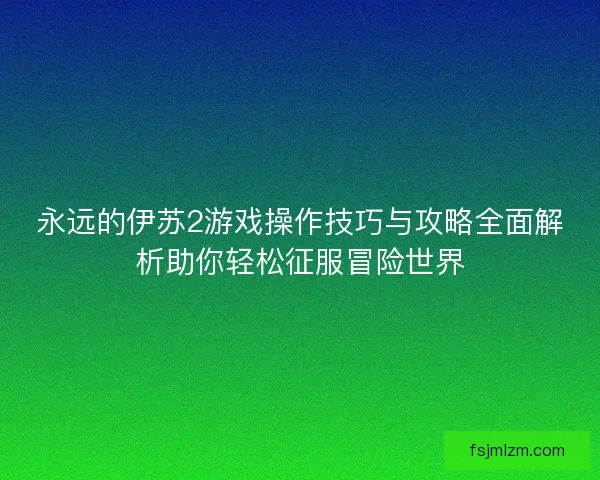 永远的伊苏2游戏操作技巧与攻略全面解析助你轻松征服冒险世界