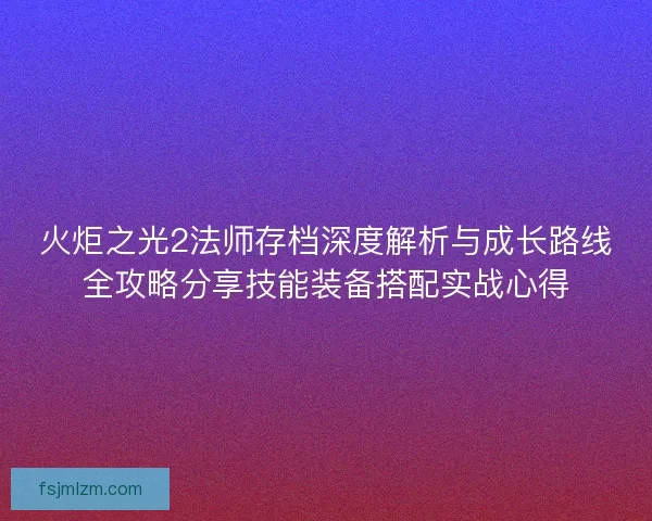 火炬之光2法师存档深度解析与成长路线全攻略分享技能装备搭配实战心得