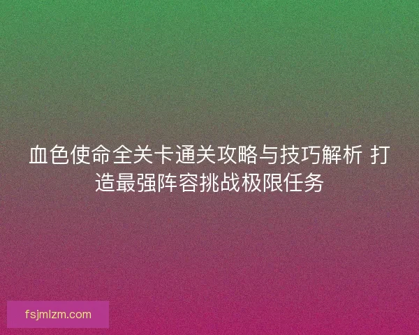 血色使命全关卡通关攻略与技巧解析 打造最强阵容挑战极限任务
