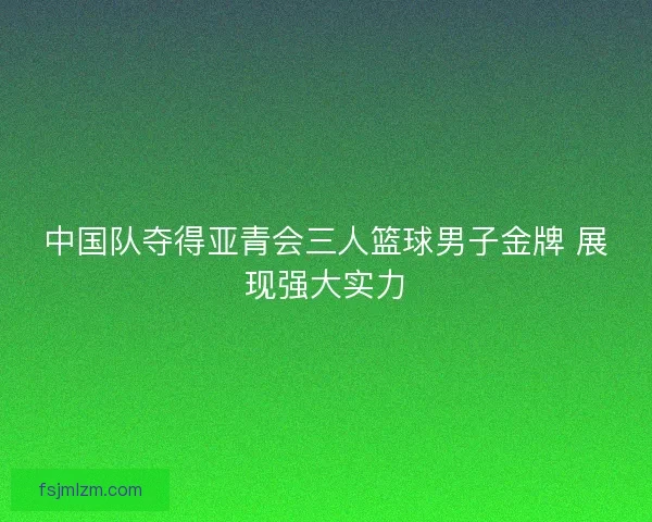 中国队夺得亚青会三人篮球男子金牌 展现强大实力 中国队夺得亚青会三人篮球男子金牌 展现强大实力