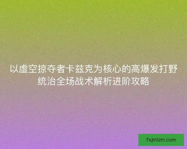 以虚空掠夺者卡兹克为核心的高爆发打野统治全场战术解析进阶攻略