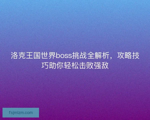 洛克王国世界boss挑战全解析，攻略技巧助你轻松击败强敌