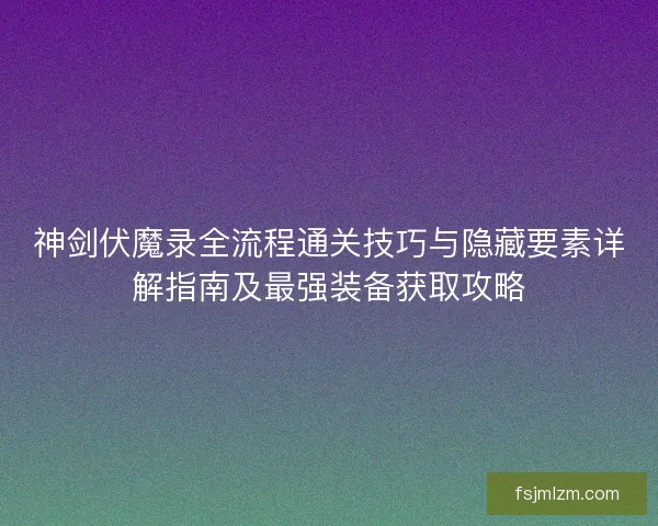 神剑伏魔录全流程通关技巧与隐藏要素详解指南及最强装备获取攻略