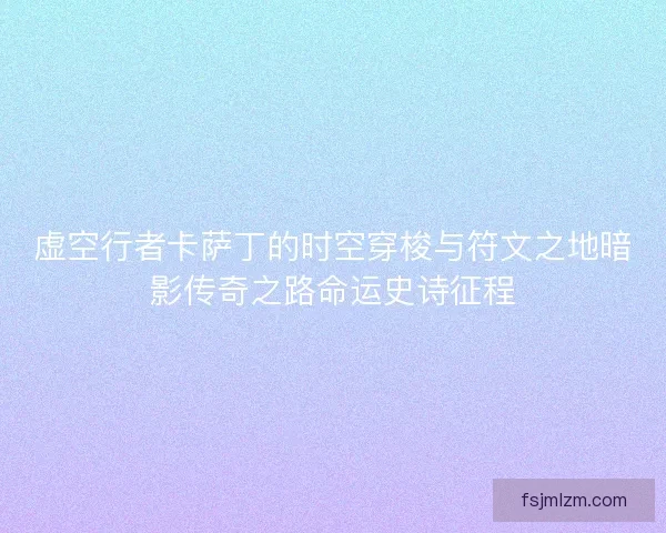 虚空行者卡萨丁的时空穿梭与符文之地暗影传奇之路命运史诗征程