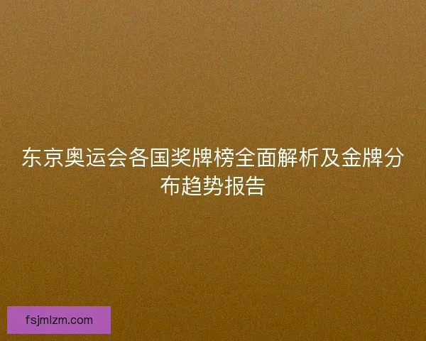 东京奥运会各国奖牌榜全面解析及金牌分布趋势报告