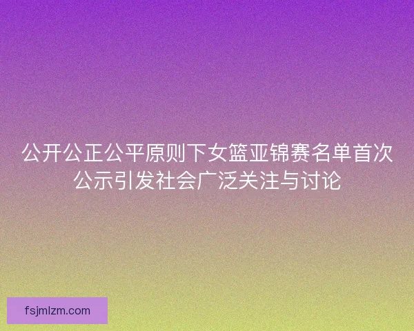 公开公正公平原则下女篮亚锦赛名单首次公示引发社会广泛关注与讨论