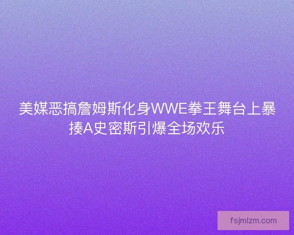 美媒恶搞詹姆斯化身WWE拳王舞台上暴揍A史密斯引爆全场欢乐