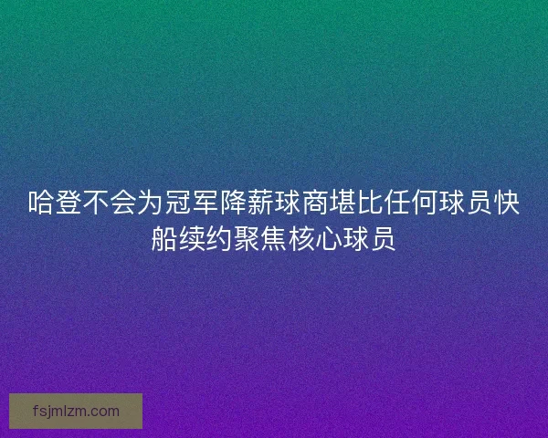 哈登不会为冠军降薪球商堪比任何球员快船续约聚焦核心球员 哈登不会为冠军降薪球商堪比任何球员快船续约聚焦核心球员