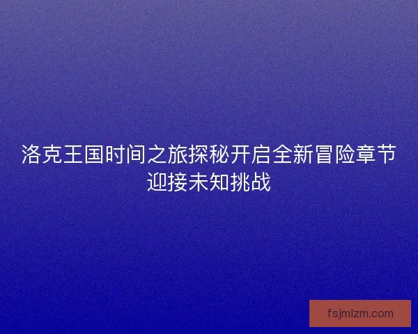 洛克王国时间之旅探秘开启全新冒险章节迎接未知挑战