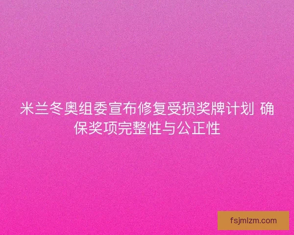 米兰冬奥组委宣布修复受损奖牌计划 确保奖项完整性与公正性 米兰冬奥组委宣布修复受损奖牌计划 确保奖项完整性与公正性