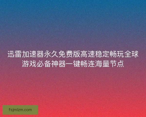 迅雷加速器永久免费版高速稳定畅玩全球游戏必备神器一键畅连海量节点 迅雷加速器永久免费版高速稳定畅玩全球游戏必备神器一键畅连海量节点
