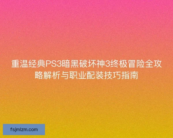 重温经典PS3暗黑破坏神3终极冒险全攻略解析与职业配装技巧指南 重温经典PS3暗黑破坏神3终极冒险全攻略解析与职业配装技巧指南