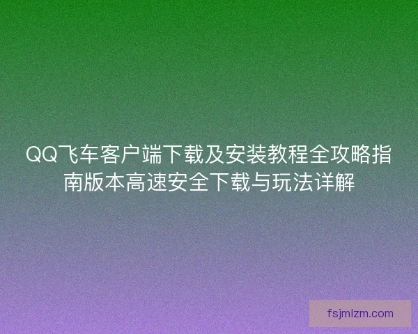 QQ飞车客户端下载及安装教程全攻略指南版本高速安全下载与玩法详解
