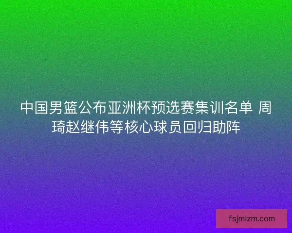 中国男篮公布亚洲杯预选赛集训名单 周琦赵继伟等核心球员回归助阵 中国男篮公布亚洲杯预选赛集训名单 周琦赵继伟等核心球员回归助阵