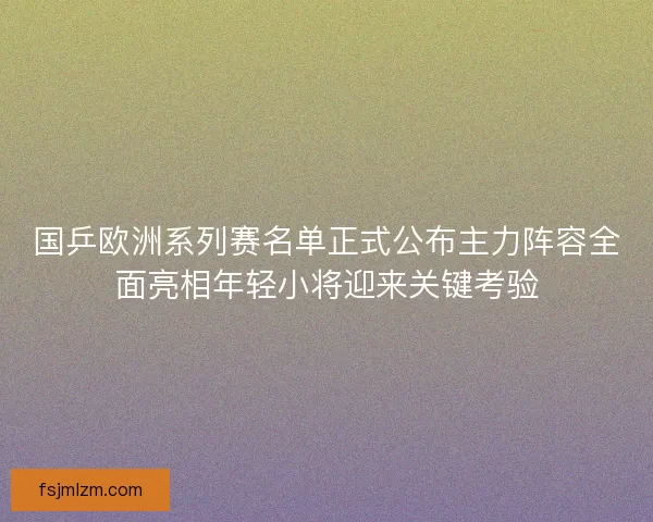 国乒欧洲系列赛名单正式公布主力阵容全面亮相年轻小将迎来关键考验 国乒欧洲系列赛名单正式公布主力阵容全面亮相年轻小将迎来关键考验