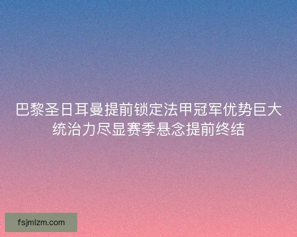 巴黎圣日耳曼提前锁定法甲冠军优势巨大统治力尽显赛季悬念提前终结 巴黎圣日耳曼提前锁定法甲冠军优势巨大统治力尽显赛季悬念提前终结
