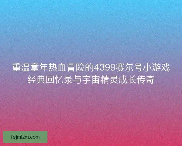 重温童年热血冒险的4399赛尔号小游戏经典回忆录与宇宙精灵成长传奇 重温童年热血冒险的4399赛尔号小游戏经典回忆录与宇宙精灵成长传奇