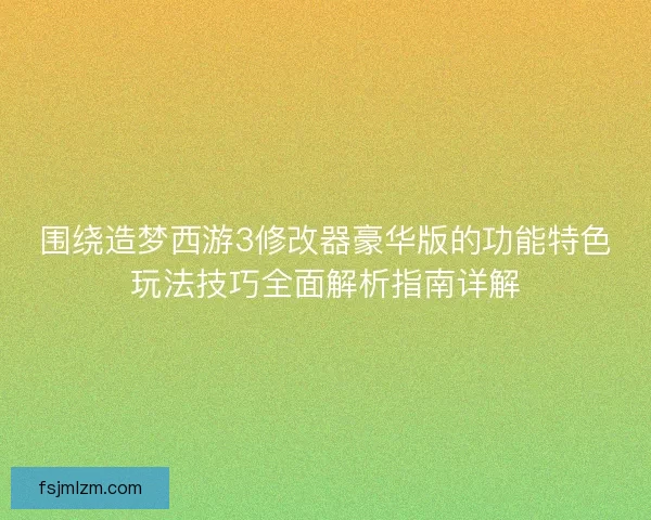 围绕造梦西游3修改器豪华版的功能特色玩法技巧全面解析指南详解 围绕造梦西游3修改器豪华版的功能特色玩法技巧全面解析指南详解