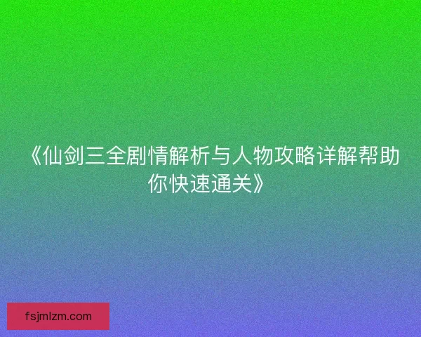 《仙剑三全剧情解析与人物攻略详解帮助你快速通关》 《仙剑三全剧情解析与人物攻略详解帮助你快速通关》