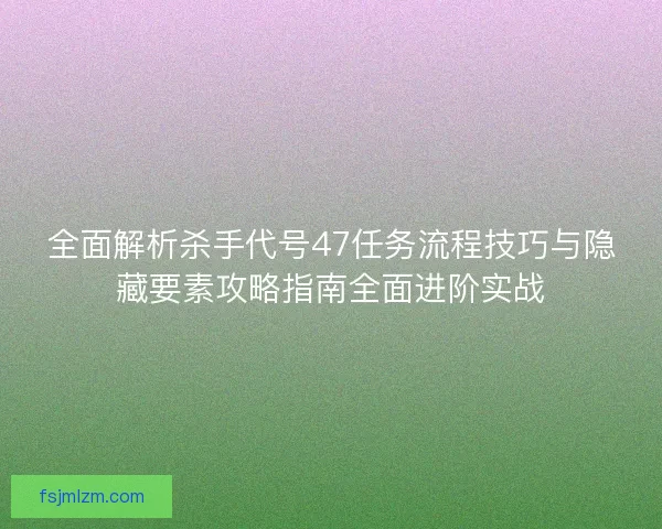 全面解析杀手代号47任务流程技巧与隐藏要素攻略指南全面进阶实战 全面解析杀手代号47任务流程技巧与隐藏要素攻略指南全面进阶实战