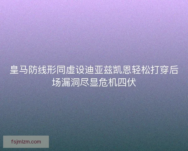 皇马防线形同虚设迪亚兹凯恩轻松打穿后场漏洞尽显危机四伏 皇马防线形同虚设迪亚兹凯恩轻松打穿后场漏洞尽显危机四伏