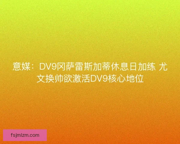 意媒:DV9冈萨雷斯加蒂休息日加练 尤文换帅欲激活DV9核心地位 意媒:DV9冈萨雷斯加蒂休息日加练 尤文换帅欲激活DV9核心地位