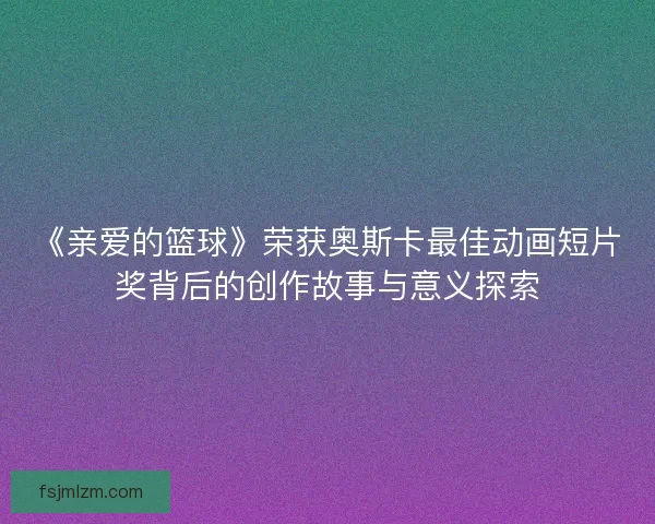 《亲爱的篮球》荣获奥斯卡最佳动画短片奖背后的创作故事与意义探索 《亲爱的篮球》荣获奥斯卡最佳动画短片奖背后的创作故事与意义探索